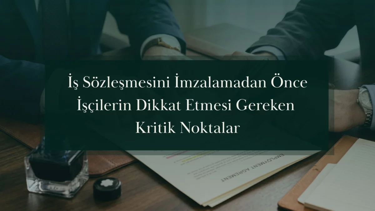 İş Sözleşmesini İmzalamadan Önce İşçilerin Dikkat Etmesi Gereken Kritik Noktalar